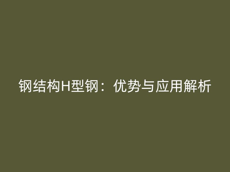 钢结构H型钢：优势与应用解析