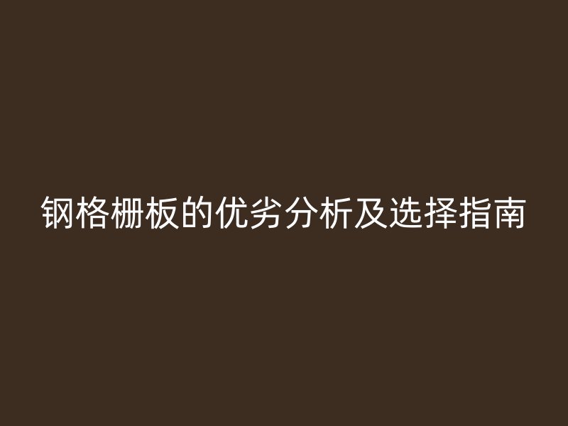 钢格栅板的优劣分析及选择指南