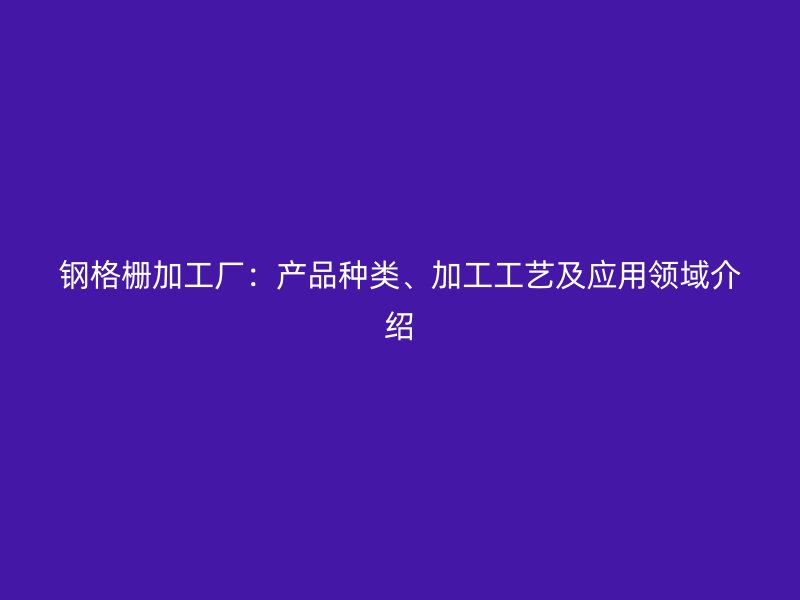 钢格栅加工厂：产品种类、加工工艺及应用领域介绍