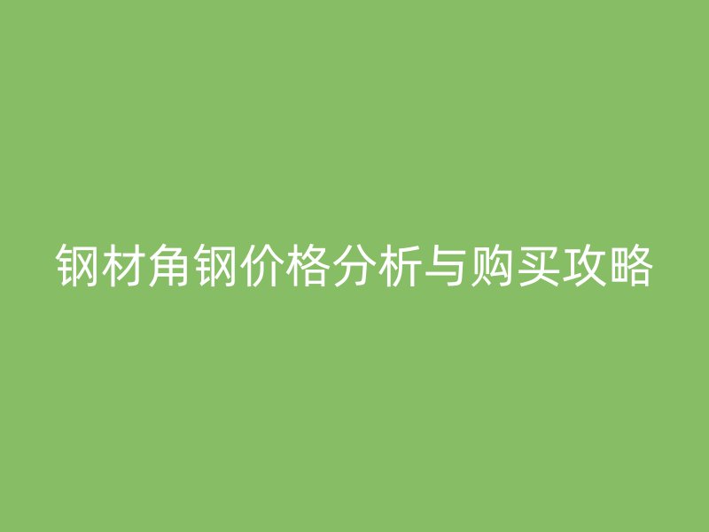 钢材角钢价格分析与购买攻略