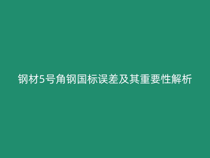 钢材5号角钢国标误差及其重要性解析