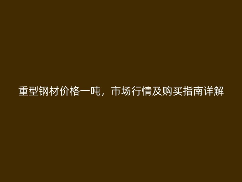 重型钢材价格一吨，市场行情及购买指南详解