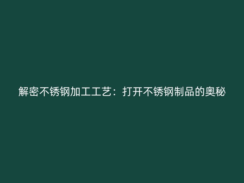 解密不锈钢加工工艺：打开不锈钢制品的奥秘