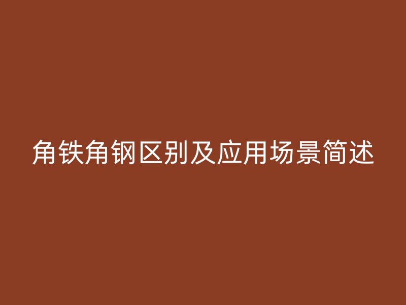 角铁角钢区别及应用场景简述