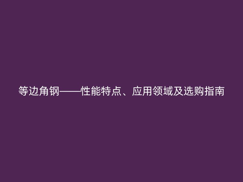 等边角钢——性能特点、应用领域及选购指南