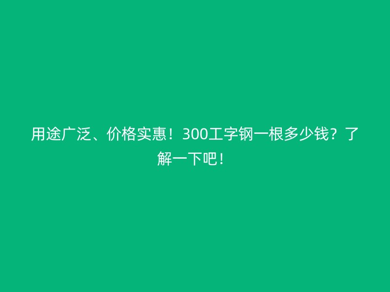 用途广泛、价格实惠！300工字钢一根多少钱？了解一下吧！