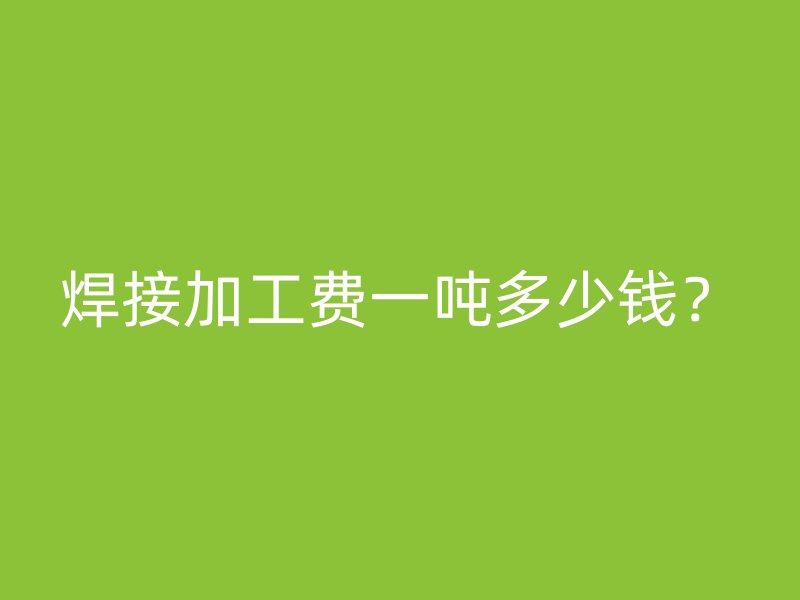 焊接加工费一吨多少钱？