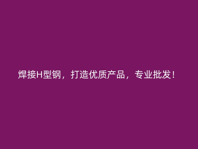 焊接H型钢，打造优质产品，专业批发！