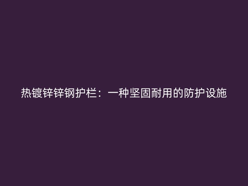 热镀锌锌钢护栏：一种坚固耐用的防护设施