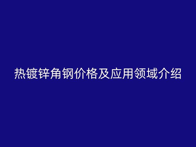 热镀锌角钢价格及应用领域介绍