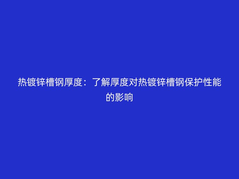 热镀锌槽钢厚度：了解厚度对热镀锌槽钢保护性能的影响
