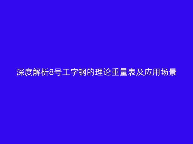 深度解析8号工字钢的理论重量表及应用场景
