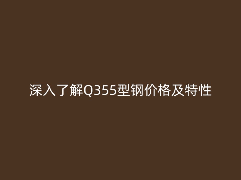 深入了解Q355型钢价格及特性