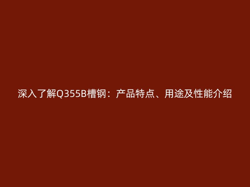 深入了解Q355B槽钢：产品特点、用途及性能介绍