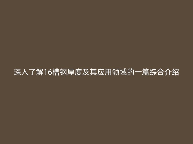 深入了解16槽钢厚度及其应用领域的一篇综合介绍