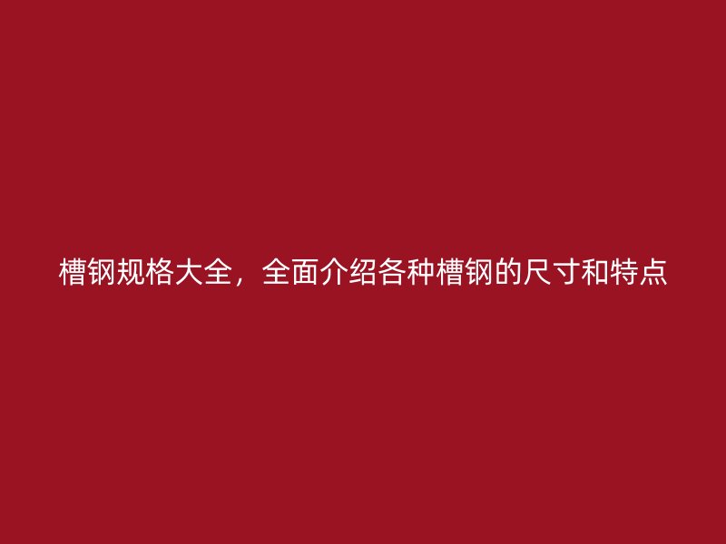 槽钢规格大全，全面介绍各种槽钢的尺寸和特点