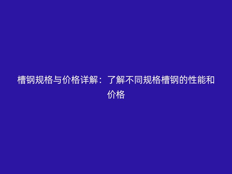 槽钢规格与价格详解：了解不同规格槽钢的性能和价格