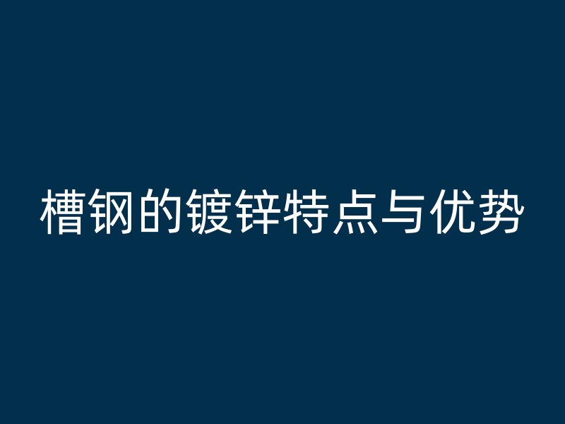 槽钢的镀锌特点与优势