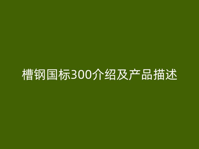 槽钢国标300介绍及产品描述