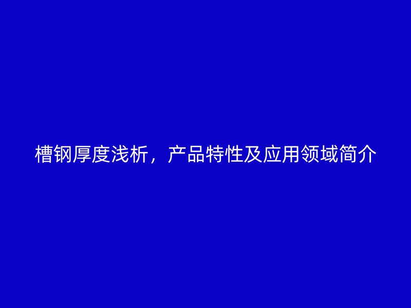 槽钢厚度浅析，产品特性及应用领域简介