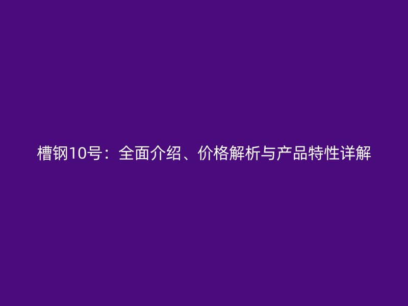 槽钢10号：全面介绍、价格解析与产品特性详解