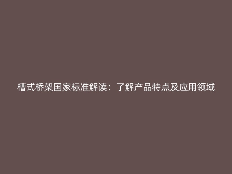 槽式桥架国家标准解读：了解产品特点及应用领域