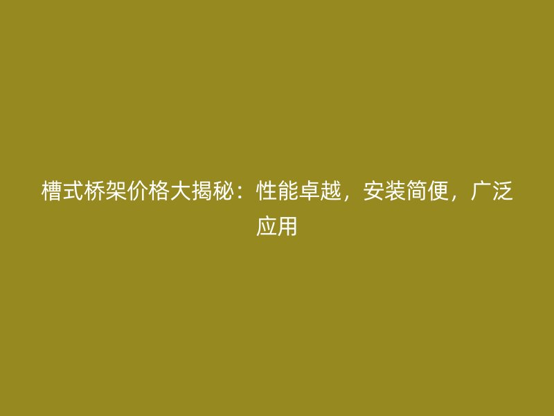 槽式桥架价格大揭秘：性能卓越，安装简便，广泛应用