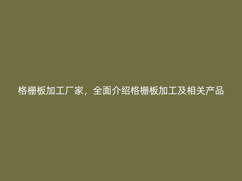 格栅板加工厂家，全面介绍格栅板加工及相关产品