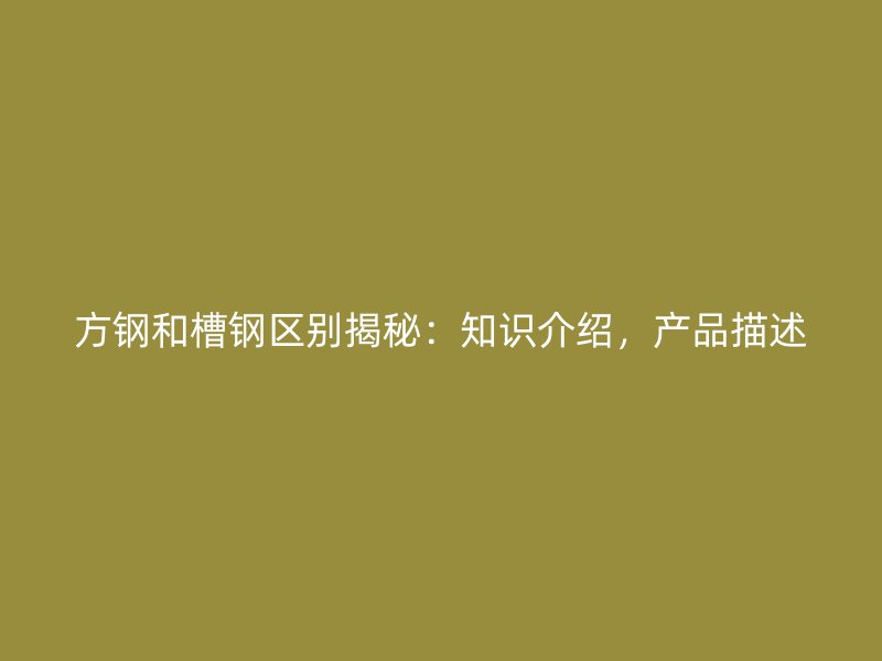 方钢和槽钢区别揭秘：知识介绍，产品描述