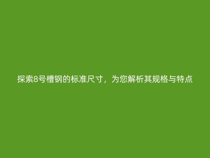 探索8号槽钢的标准尺寸，为您解析其规格与特点
