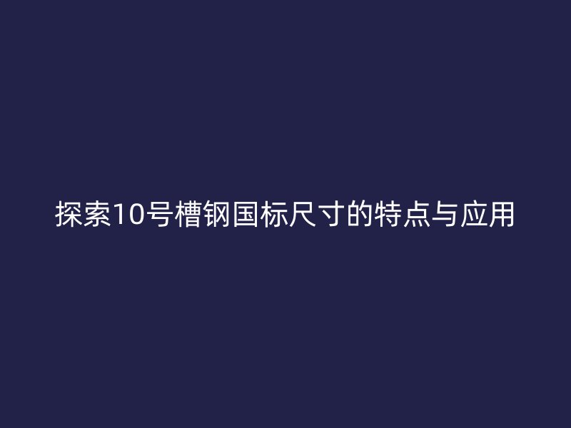 探索10号槽钢国标尺寸的特点与应用