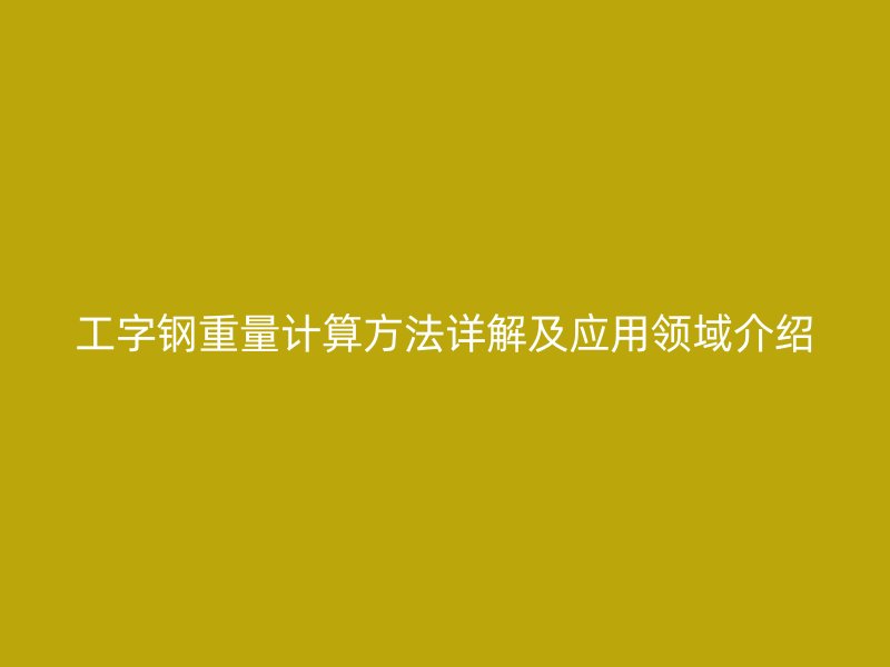 工字钢重量计算方法详解及应用领域介绍