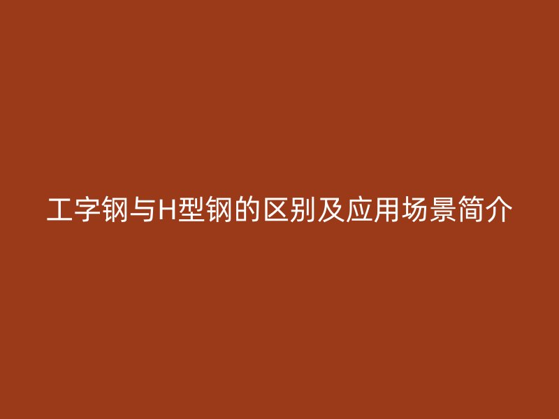 工字钢与H型钢的区别及应用场景简介