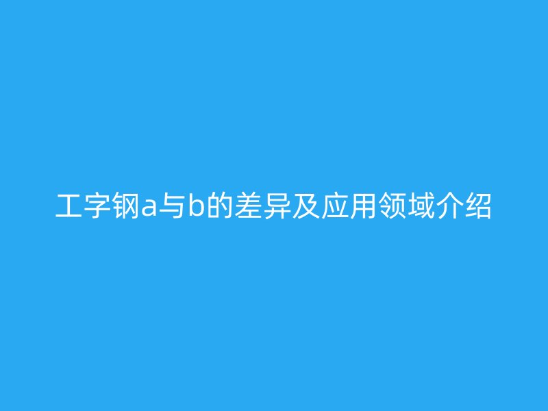工字钢a与b的差异及应用领域介绍