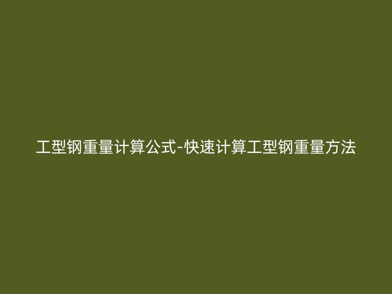 工型钢重量计算公式-快速计算工型钢重量方法