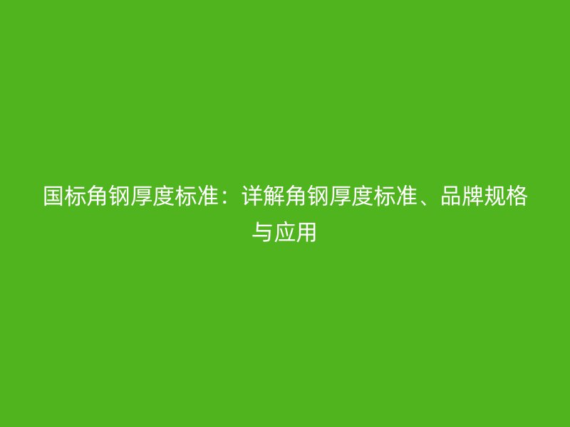 国标角钢厚度标准：详解角钢厚度标准、品牌规格与应用