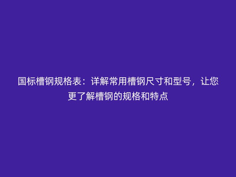 国标槽钢规格表：详解常用槽钢尺寸和型号，让您更了解槽钢的规格和特点