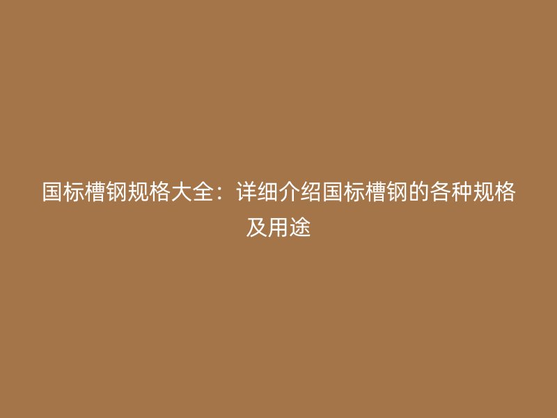 国标槽钢规格大全：详细介绍国标槽钢的各种规格及用途