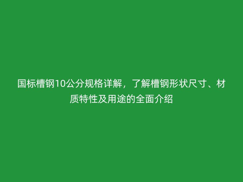 国标槽钢10公分规格详解，了解槽钢形状尺寸、材质特性及用途的全面介绍