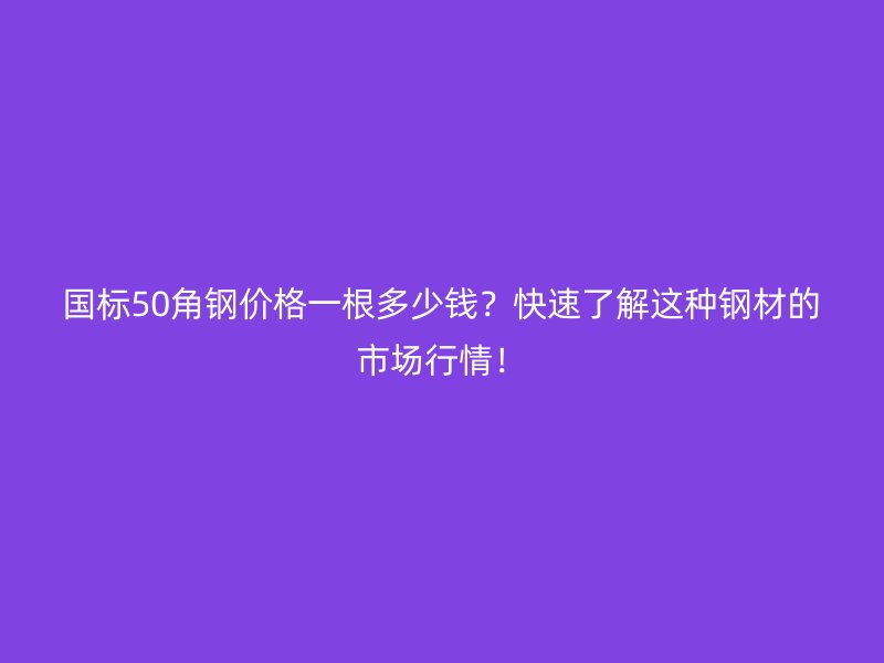 国标50角钢价格一根多少钱？快速了解这种钢材的市场行情！