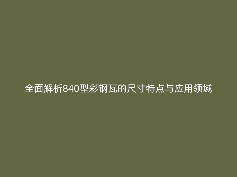 全面解析840型彩钢瓦的尺寸特点与应用领域