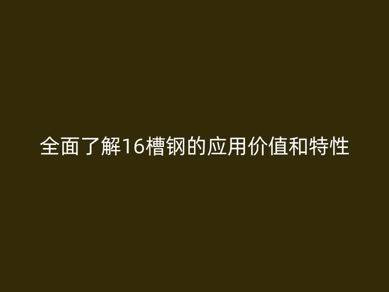 全面了解16槽钢的应用价值和特性