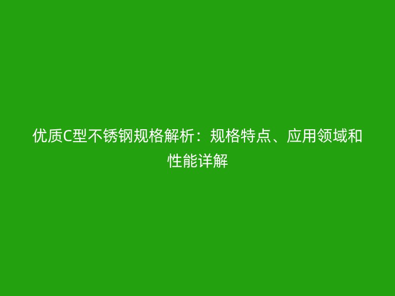 优质C型不锈钢规格解析：规格特点、应用领域和性能详解