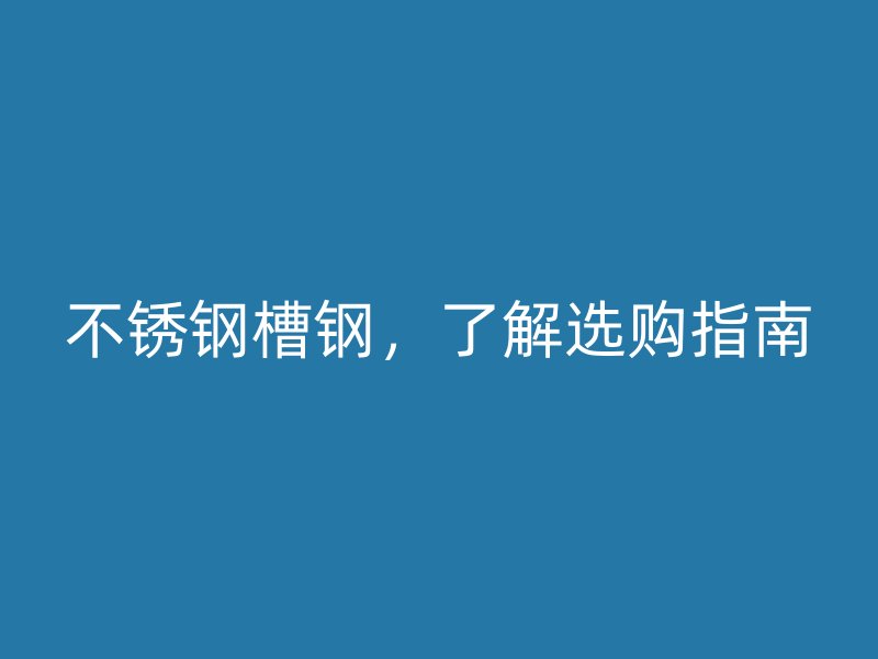 不锈钢槽钢，了解选购指南