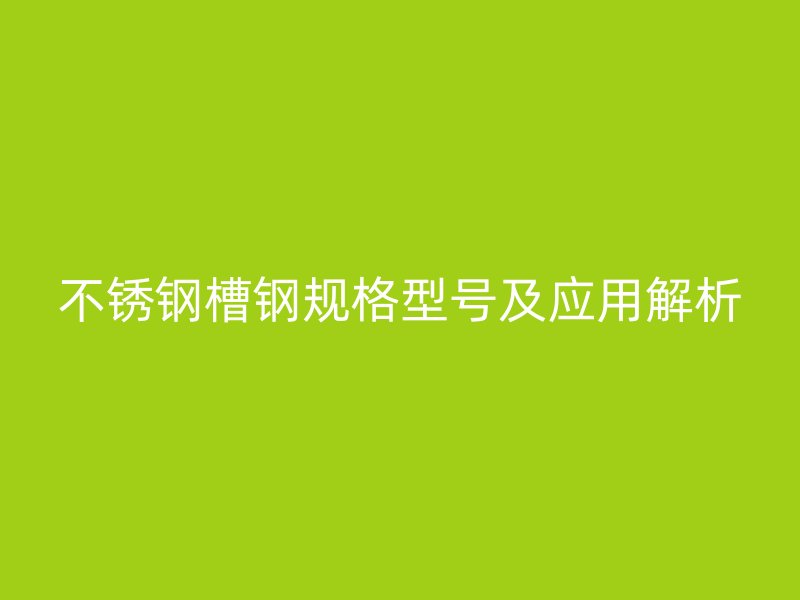 不锈钢槽钢规格型号及应用解析