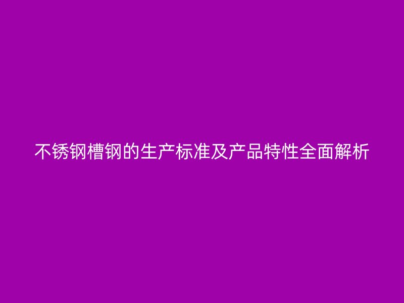 不锈钢槽钢的生产标准及产品特性全面解析
