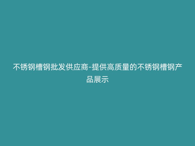 不锈钢槽钢批发供应商-提供高质量的不锈钢槽钢产品展示