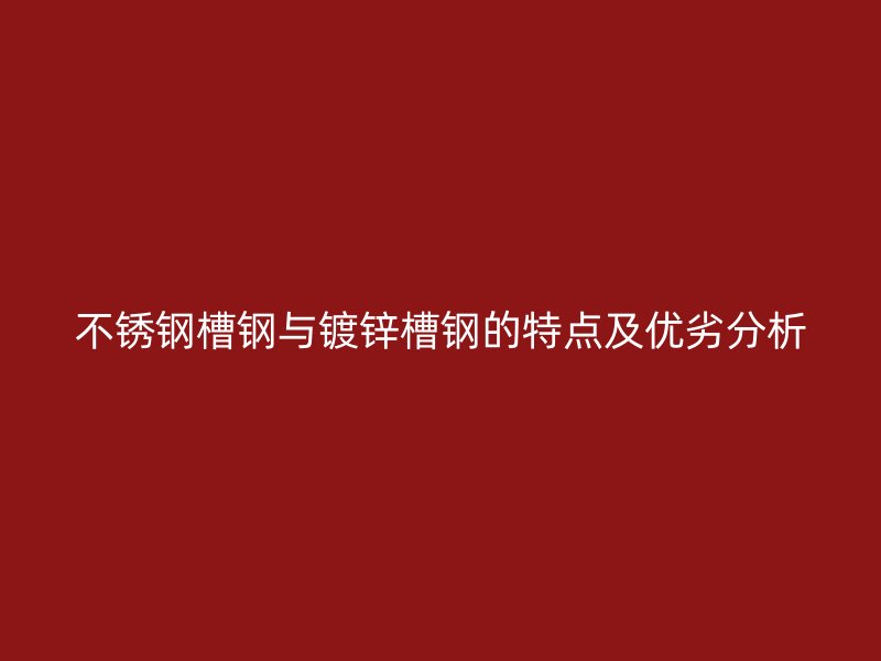 不锈钢槽钢与镀锌槽钢的特点及优劣分析