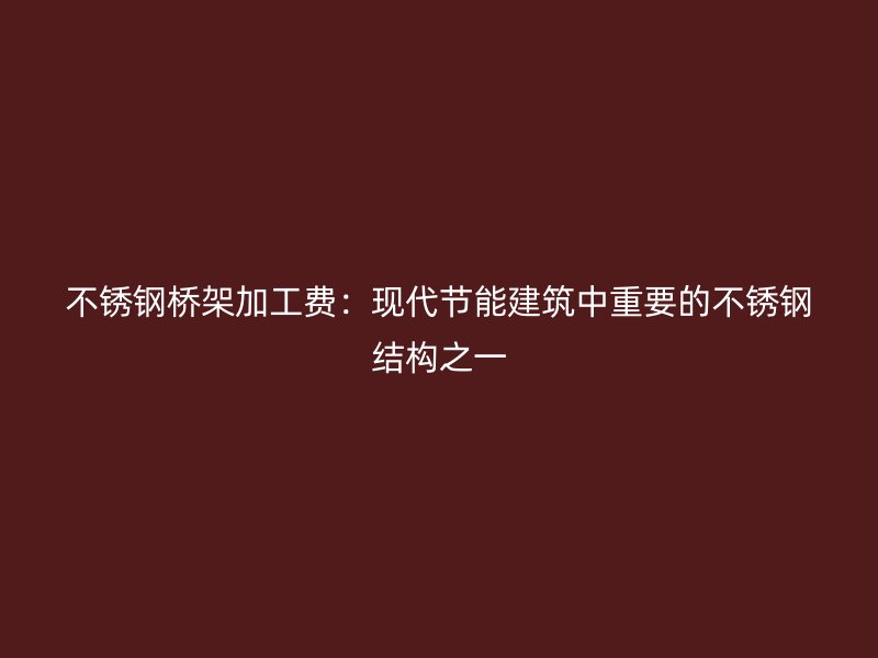 不锈钢桥架加工费：现代节能建筑中重要的不锈钢结构之一