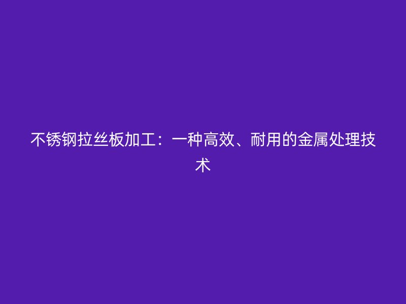 不锈钢拉丝板加工：一种高效、耐用的金属处理技术